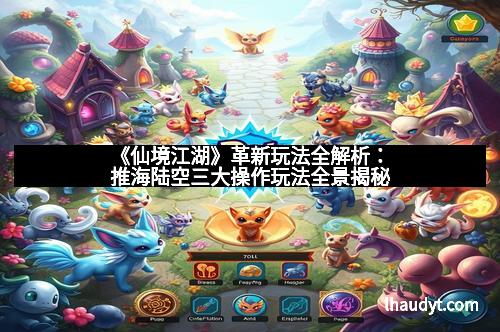 《仙境江湖》革新玩法全解析：推海陆空三大操作玩法全景揭秘