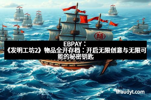 EBPAY：《发明工坊2》物品全开存档：开启无限创意与无限可能的秘密钥匙