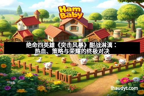 绝命四英雄《突击风暴》酣战淋漓：热血、策略与荣耀的终极对决