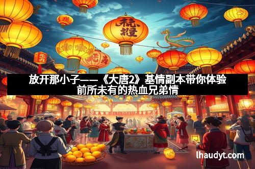 放开那小子——《大唐2》基情副本带你体验前所未有的热血兄弟情