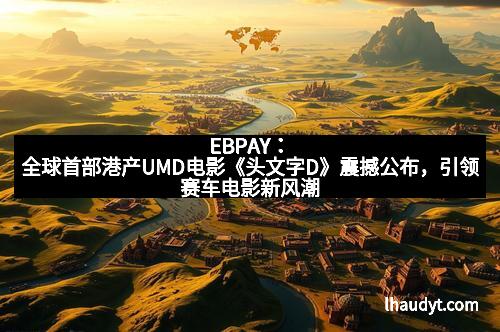 EBPAY：全球首部港产UMD电影《头文字D》震撼公布，引领赛车电影新风潮